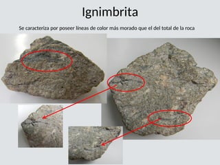 Ignimbrita
Se caracteriza por poseer líneas de color más morado que el del total de la roca
 