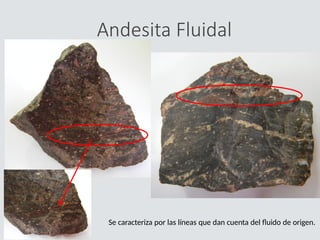 Andesita Fluidal
Se caracteriza por las líneas que dan cuenta del fluido de origen.
 