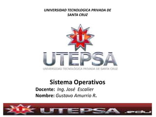 UNIVERSIDAD TECNOLOGICA PRIVADA DE
SANTA CRUZ

Sistema Operativos
Docente: Ing. José Escalier
Nombre: Gustavo Amurrio R.

 