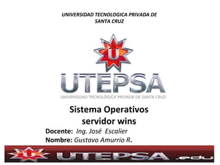 UNIVERSIDAD TECNOLOGICA PRIVADA DE
SANTA CRUZ

Sistema Operativos
servidor wins

Docente: Ing. José Escalier
Nombre: Gustavo Amurrio R.

 