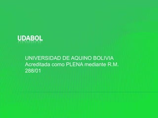 UDABOL
UNIVERSIDAD DE AQUINO BOLIVIA
Acreditada como PLENA mediante R.M.
288/01
 
