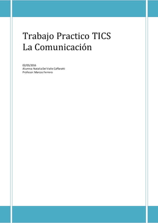 Trabajo Practico TICS
La Comunicación
02/05/2016
Alumna:NataliaDel Valle Caffaratti
Profesor:Marcos Ferrero
 