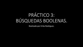 PRÁCTICO 3:
BÚSQUEDAS BOOLENAS.
Realizado por Erika Rodríguez.
 