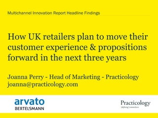 How UK retailers plan to move their
customer experience & propositions
forward in the next three years
Joanna Perry - Head of Marketing - Practicology
joanna@practicology.com
Multichannel Innovation Report Headline Findings
 