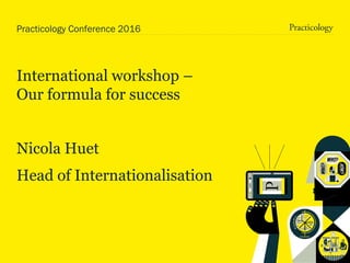 Practicology Conference 2016
International workshop –
Our formula for success
Nicola Huet
Head of Internationalisation
 