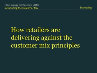 Introducing the Customer Mix
How retailers are
delivering against the
customer mix principles
Practicology Conference 2016
 