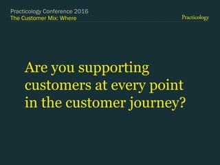 The Customer Mix: Where
Are you supporting
customers at every point
in the customer journey?
Practicology Conference 2016
 
