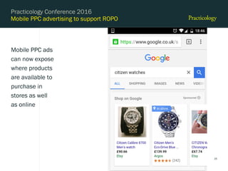 Mobile PPC advertising to support ROPO
Mobile PPC ads
can now expose
where products
are available to
purchase in
stores as well
as online
Practicology Conference 2016
25
 