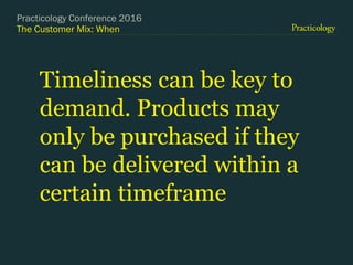 The Customer Mix: When
Timeliness can be key to
demand. Products may
only be purchased if they
can be delivered within a
certain timeframe
Practicology Conference 2016
 