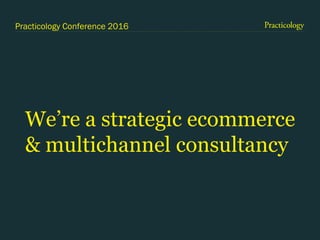 Practicology Conference 2016
We’re a strategic ecommerce
& multichannel consultancy
 