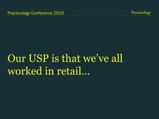 Practicology Conference 2016
Our USP is that we’ve all
worked in retail…
 