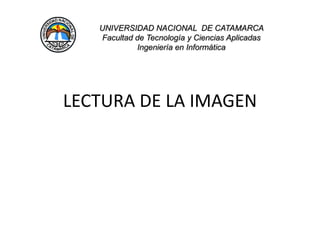 LECTURA DE LA IMAGEN UNIVERSIDAD NACIONAL  DE CATAMARCA                                                                     Facultad de Tecnología y Ciencias Aplicadas  Ingeniería en Informática 