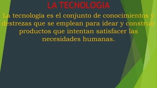 LA TECNOLOGIA
La tecnología es el conjunto de conocimientos y
destrezas que se emplean para idear y construir
productos que intentan satisfacer las
necesidades humanas.
 