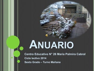ANUARIO 
Centro Educativo N° 26 María Palmira Cabral 
Ciclo lectivo 2014 
Sexto Grado – Turno Mañana 
 