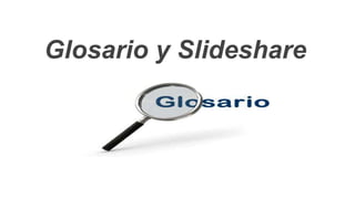 Glosario y Slideshare
 