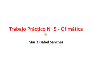 Trabajo Práctico N° 5 - Ofimática
María Isabel Sánchez

 