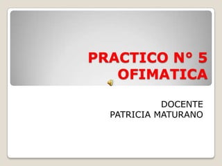 PRACTICO N° 5
OFIMATICA
DOCENTE
PATRICIA MATURANO

 