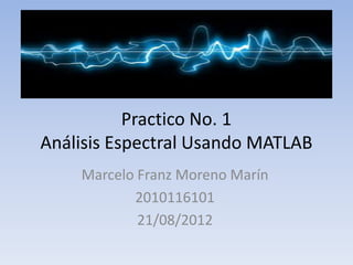 Practico No. 1
Análisis Espectral Usando MATLAB
    Marcelo Franz Moreno Marín
           2010116101
            21/08/2012
 