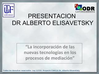 PRESENTACION 
DR ALBERTO ELISAVETSKY
“La incorporación de las
nuevas tecnologías en los
procesos de mediación”
 