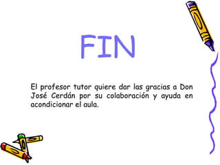FIN El profesor tutor quiere dar las gracias a Don José Cerdán por su colaboración y ayuda en acondicionar el aula. 