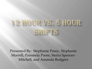 12 Hour vs. 8 hour shifts Presented By:  Stephanie Posey, Stephanie Morrell, PammelaPoore, Sierra Spencer-Mitchell, and Amanda Rodgers 