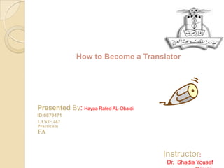 How to Become a Translator  Presented By: HayaaRafed AL-Obaidi ID:0879471 LANE: 462PracticumFA Instructor:Dr.  ShadiaYousefBanjar 