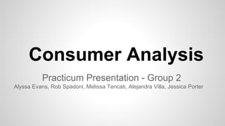 Consumer Analysis
Practicum Presentation - Group 2
Alyssa Evans, Rob Spadoni, Melissa Tencati, Alejandra Villa, Jessica Porter
 