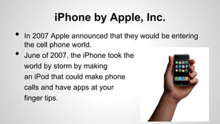 iPhone by Apple, Inc.
• In 2007 Apple announced that they would be entering
the cell phone world.
• June of 2007, the iPho...