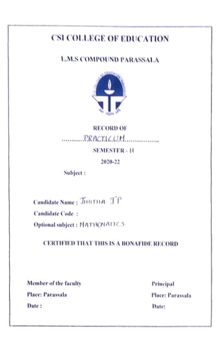 CSI COLLEGE OF EDUCATION
.M.SCOMPOUND PARASSALA
RECORD OF
SEMESTER I
2020-22
Subject
CandidateName:JITHA JP
Candidate Code
Optional subjeet: MATHONATIC5
CERTIFIED THAT TUIS IS A BONAFIDE RECORD
Member of the faculty Prineipal
Place: Parassala Place: Parassala
Date: Date
 