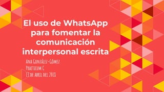 El uso de WhatsApp
para fomentar la
comunicación
interpersonal escrita
Ana González-Gómez
Practicum C
13 de abril del 2018
 