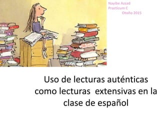 Uso de lecturas auténticas
como lecturas extensivas en la
clase de español
Nayibe Azzad
Practicum C
Otoño 2015
 
