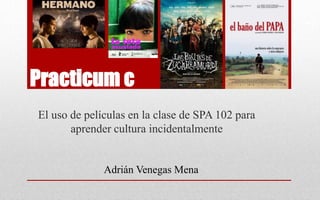 Practicum c
El uso de películas en la clase de SPA 102 para
aprender cultura incidentalmente
Adrián Venegas Mena
 