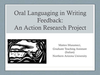 Oral Languaging in Writing
Feedback:
An Action Research Project
Matteo Musumeci,
Graduate Teaching Assistant
(Italian)
Northern Arizona University
 