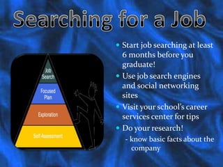 Searching for a JobStart job searching at least 6 months before you graduate!Use job search engines and social networking sitesVisit your school’s career services center for tipsDo your research!- know basic facts about the company