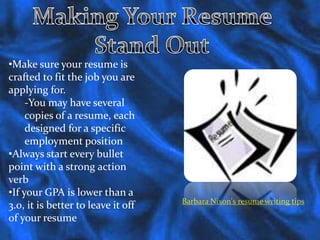 Making Your Resume Stand OutMake sure your resume is crafted to fit the job you are applying for.-You may have several copies of a resume, each designed for a specific employment positionAlways start every bullet point with a strong action verb