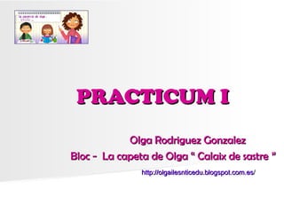 PRACTICUM I
            Olga Rodriguez Gonzalez
Bloc - La capeta de Olga “ Calaix de sastre ”
               http://olgailesnticedu.blogspot.com.es/
 