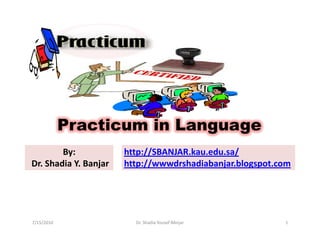 Practicum in Language
        By:            http://SBANJAR.kau.edu.sa/
Dr. Shadia Y. Banjar   http://wwwdrshadiabanjar.blogspot.com




7/15/2010                Dr. Shadia Yousef BAnjar         1
 