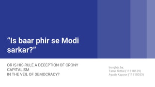“Is baar phir se Modi
sarkar?”​​
OR IS HIS RULE A DECEPTION OF CRONY
CAPITALISM
IN THE VEIL OF DEMOCRACY? ​
Insights by:
Tanvi Mittal (11810129)
Ayush Kapoor (11810053)
 