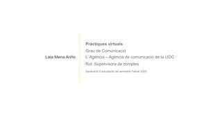 Pràctiques virtuals
Generació d´estudiants del semestre Febrer 2020
L´Agència – Agència de comunicació de la UOCLaia Mena Ariño
Grau de Comunicació
Rol: Supervisora de comptes
 