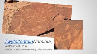TwyfelfonteinNamibia, 
2000-2500 K.A. 
UNESCO: Gizon-emakume guztien ondarea 
 