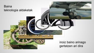 Baina 
teknologia aldaketak 
inoiz baino arinago 
gertatzen ari dira 
 