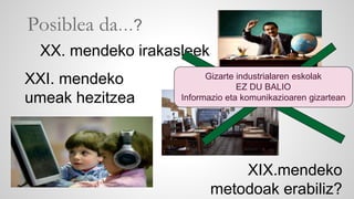 Posiblea da…? 
XIX.mendeko 
metodoak erabiliz? 
XX. mendeko irakasleek 
XXI. mendeko 
umeak hezitzea 
Gizarte industrialaren eskolak 
EZ DU BALIO 
Informazio eta komunikazioaren gizartean 
 