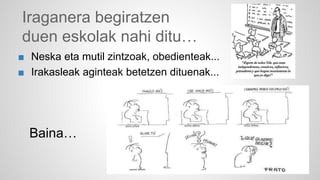 Iraganera begiratzen 
duen eskolak nahi ditu… 
■ Neska eta mutil zintzoak, obedienteak... 
■ Irakasleak aginteak betetzen dituenak... 
Baina… 
 