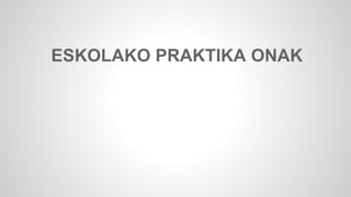 ESKOLAKO PRAKTIKA ONAK 
 