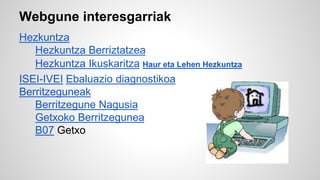 Webgune interesgarriak 
Hezkuntza 
Hezkuntza Berriztatzea 
Hezkuntza Ikuskaritza Haur eta Lehen Hezkuntza 
ISEI-IVEI Ebaluazio diagnostikoa 
Berritzeguneak 
Berritzegune Nagusia 
Getxoko Berritzegunea 
B07 Getxo 
 