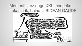 Momentuz ez dugu XXI. mendeko 
irakaslerik, baina… BIDEAN GAUDE 
 