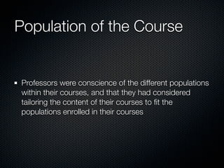 Population of the Course


Professors were conscience of the different populations
within their courses, and that they had considered
tailoring the content of their courses to ﬁt the
populations enrolled in their courses
 