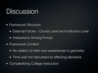 Discussion
Framework Structure
  External Forces - Course Level and Institution Level
  Interactions Among Forces
Framework Content
  No relation to their own experiences in geometry
  Time was not discussed as affecting decisions
Complexifying College Instruction
 