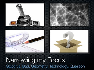 Narrowing my Focus
Good vs. Bad, Geometry, Technology, Question
 