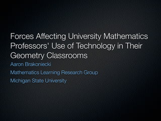 Forces Affecting University Mathematics
Professors' Use of Technology in Their
Geometry Classrooms
Aaron Brakoniecki
Mathematics Learning Research Group
Michigan State University
 
